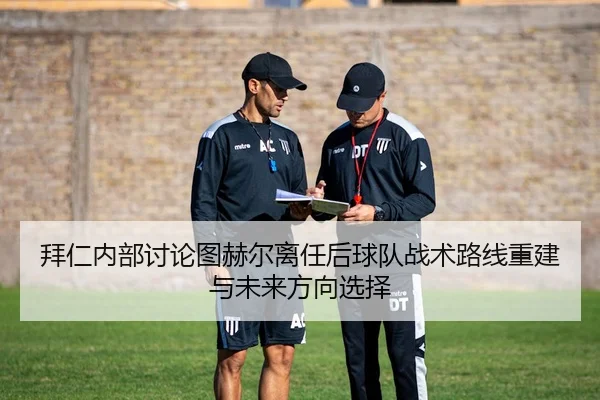拜仁内部讨论图赫尔离任后球队战术路线重建与未来方向选择