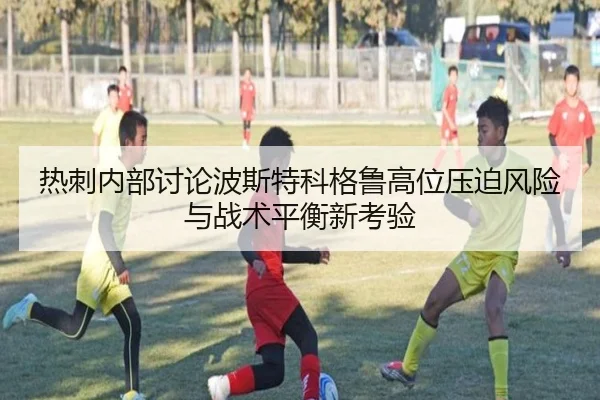 热刺内部讨论波斯特科格鲁高位压迫风险与战术平衡新考验