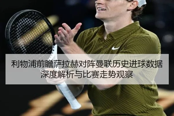 利物浦前瞻萨拉赫对阵曼联历史进球数据深度解析与比赛走势观察