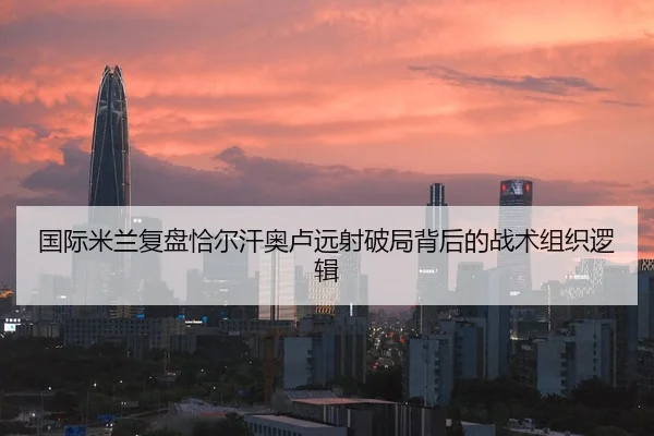 国际米兰复盘恰尔汗奥卢远射破局背后的战术组织逻辑