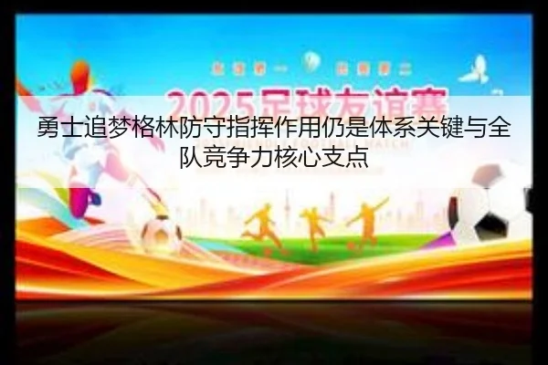 勇士追梦格林防守指挥作用仍是体系关键与全队竞争力核心支点
