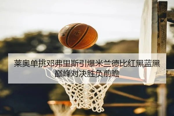 莱奥单挑邓弗里斯引爆米兰德比红黑蓝黑巅峰对决胜负前瞻