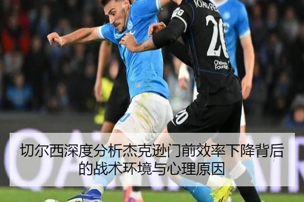 切尔西深度分析杰克逊门前效率下降背后的战术环境与心理原因