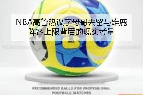 NBA高管热议字母哥去留与雄鹿阵容上限背后的现实考量