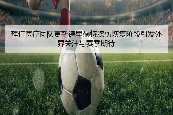 拜仁医疗团队更新德里赫特膝伤恢复阶段引发外界关注与赛季期待