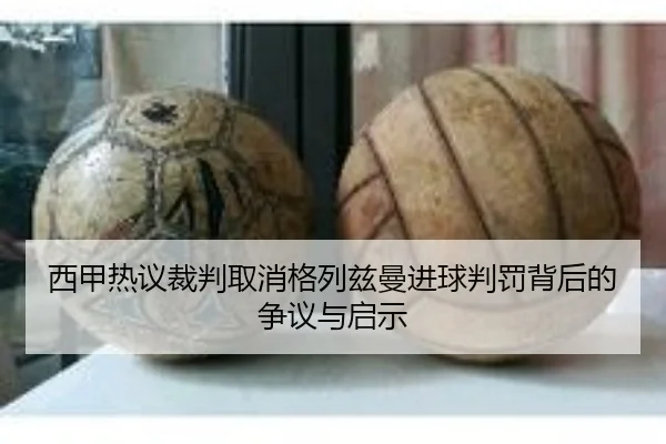 西甲热议裁判取消格列兹曼进球判罚背后的争议与启示