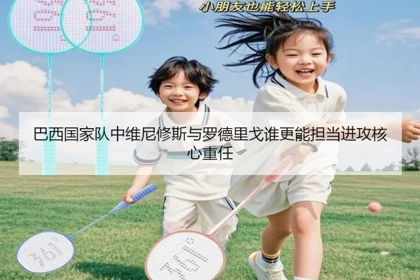 巴西国家队中维尼修斯与罗德里戈谁更能担当进攻核心重任