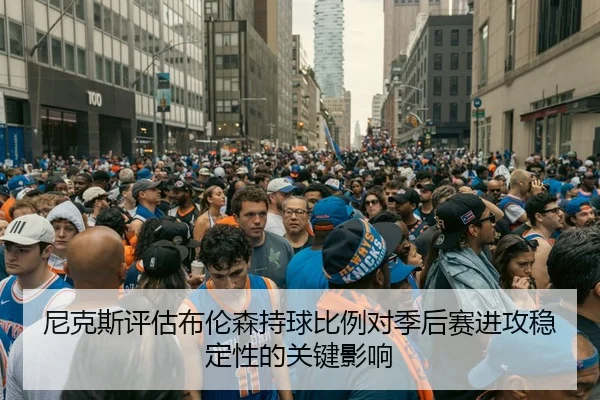 尼克斯评估布伦森持球比例对季后赛进攻稳定性的关键影响